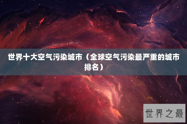 世界十大空气污染城市（全球空气污染最严重的城市排名）
