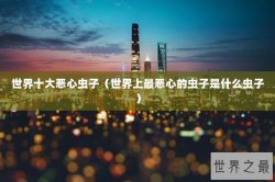 世界十大恶心虫子（世界上最恶心的虫子是什么虫子）