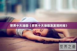 世界十大油田（世界十大油田及发现时间）