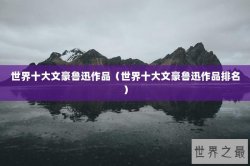世界十大文豪鲁迅作品（世界十大文豪鲁迅作品排名）