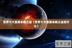 世界十大宝藏未解之谜（世界十大宝藏未解之谜是什么）