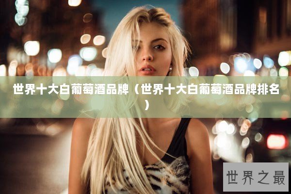 世界十大白葡萄酒品牌（世界十大白葡萄酒品牌排名）