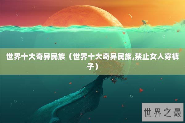 世界十大奇异民族（世界十大奇异民族,禁止女人穿裤子）