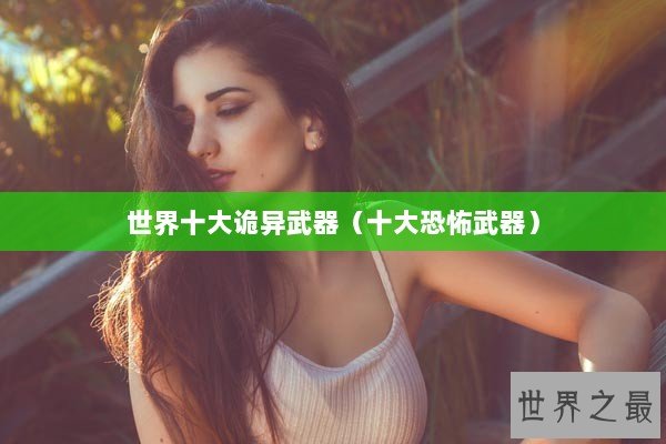 世界十大诡异武器（十大恐怖武器）