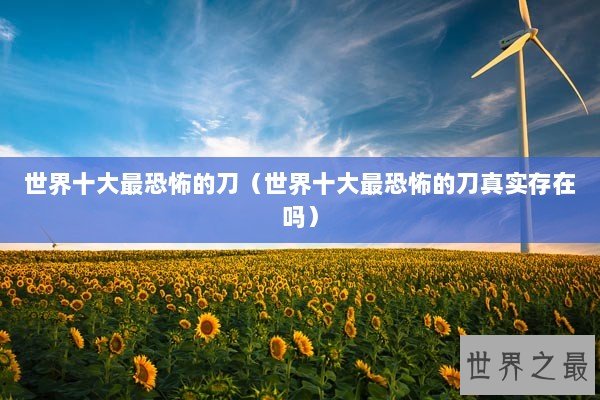 世界十大最恐怖的刀（世界十大最恐怖的刀真实存在吗）