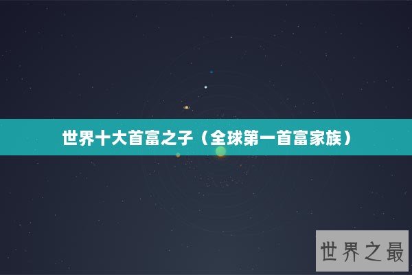世界十大首富之子（全球第一首富家族）