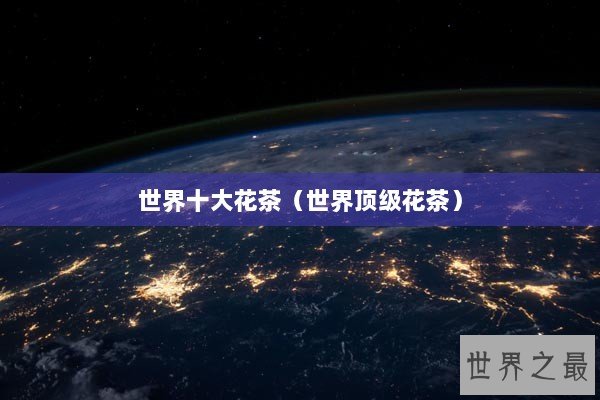 世界十大花茶（世界顶级花茶）