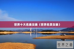 世界十大名表女表（世界名贵女表）