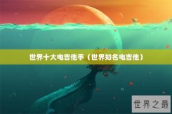 世界十大电吉他手（世界知名电吉他）