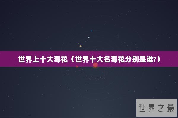 世界上十大毒花（世界十大名毒花分别是谁?）