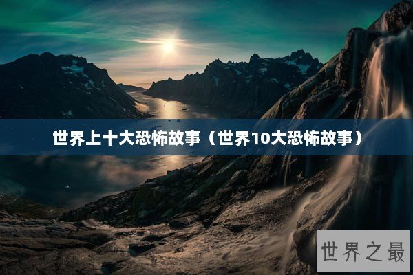 世界上十大恐怖故事（世界10大恐怖故事）