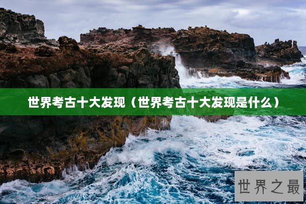 世界考古十大发现（世界考古十大发现是什么）