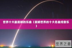 世界十大最震撼的乐曲（震撼世界的十大名曲纯音乐）