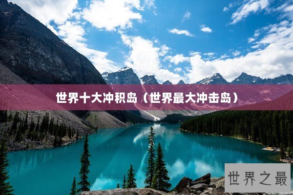 世界十大冲积岛（世界最大冲击岛）