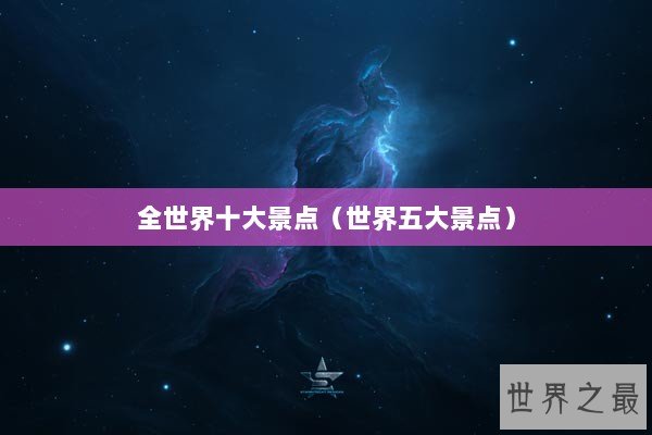 全世界十大景点(世界五大景点) 全世界十大景点(世界五大景点)
