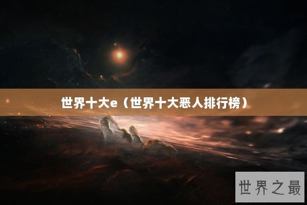 世界十大e(世界十大恶人排行榜) 世界十大e(世界十大恶人排行榜)