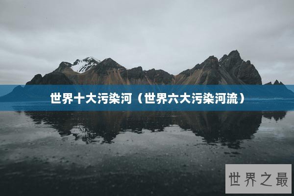 世界十大污染河(世界六大污染河流) 世界十大污染河(世界六大污染河流)