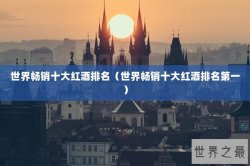 世界畅销十大红酒排名（世界畅销十大红酒排名第一）