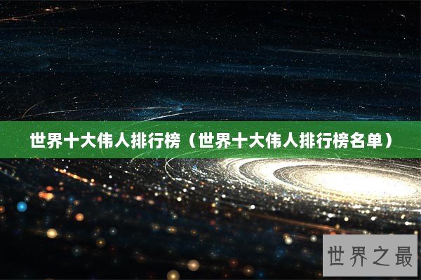 世界十大伟人排行榜（世界十大伟人排行榜名单）