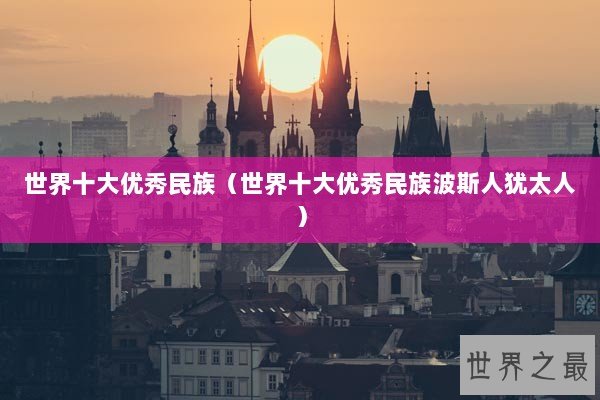 世界十大优秀民族（世界十大优秀民族波斯人犹太人）