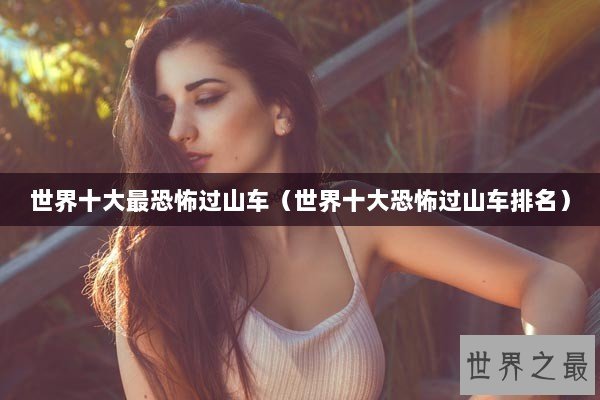 世界十大最恐怖过山车（世界十大恐怖过山车排名）