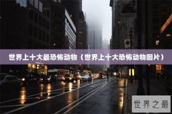 世界上十大最恐怖动物（世界上十大恐怖动物图片）