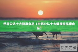 世界公认十大健康食品（世界公认十大健康食品康食品）