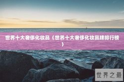 世界十大奢侈化妆品（世界十大奢侈化妆品牌排行榜）