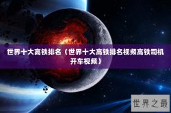 世界十大高铁排名（世界十大高铁排名视频高铁司机开车视频）