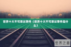 世界十大不可思议事件（世界十大不可思议事件是什么）