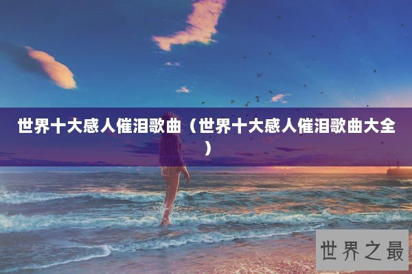 世界十大感人催泪歌曲(世界十大感人催泪歌曲大全) 世界十大感人催泪歌曲(世界十大感人催泪歌曲大全)