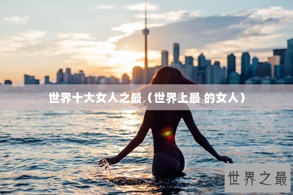 世界十大女人之最（世界上最 的女人）