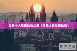 世界十大恐怖动物之王（世界之最恐怖动物）