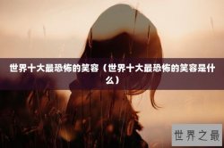 世界十大最恐怖的笑容（世界十大最恐怖的笑容是什么）