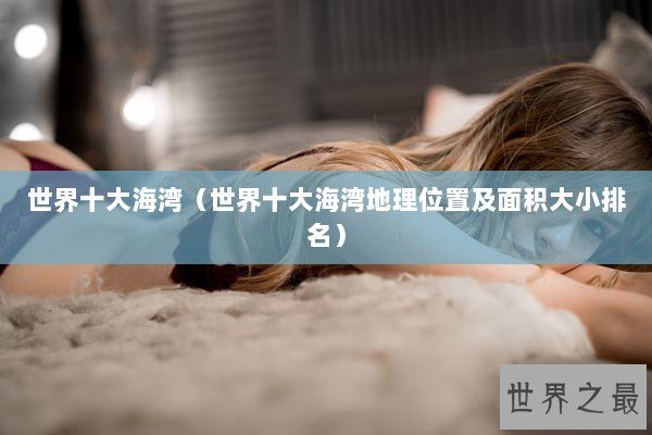 世界十大海湾（世界十大海湾地理位置及面积大小排名）