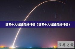 世界十大祛斑霜排行榜（世界十大祛斑霜排行榜）