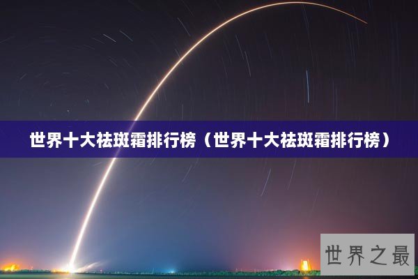 世界十大祛斑霜排行榜（世界十大祛斑霜排行榜）