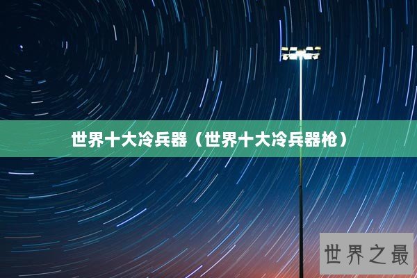 世界十大冷兵器（世界十大冷兵器枪）