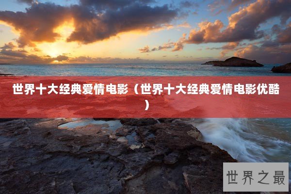 世界十大经典爱情电影（世界十大经典爱情电影优酷）