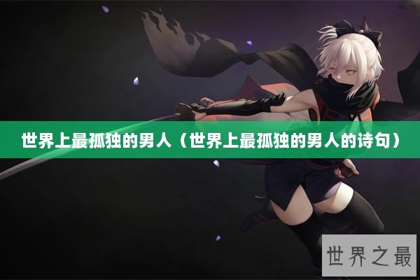 世界上最孤独的男人（世界上最孤独的男人的诗句）