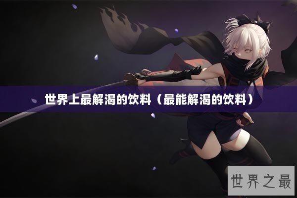 世界上最解渴的饮料（最能解渴的饮料）