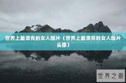 世界上最漂亮的女人图片（世界上最漂亮的女人图片头像）