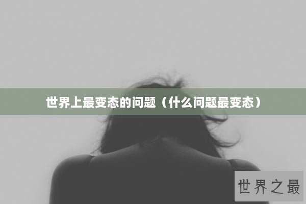 世界上最变态的问题（什么问题最变态）