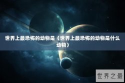 世界上最恐怖的动物是（世界上最恐怖的动物是什么动物）