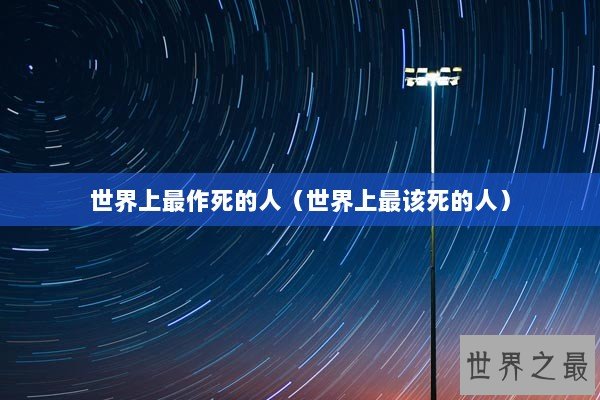 世界上最作死的人(世界上最该死的人) 世界上最作死的人(世界上最该死的人)