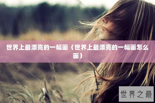 世界上最漂亮的一幅画（世界上最漂亮的一幅画怎么画）