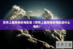 世界上最恐怖的电影是（世界上最恐怖的电影是什么电视）