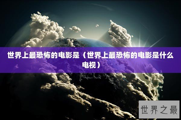 世界上最恐怖的电影是（世界上最恐怖的电影是什么电视）