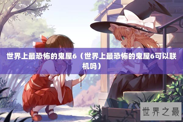 世界上最恐怖的鬼屋6（世界上最恐怖的鬼屋6可以联机吗）