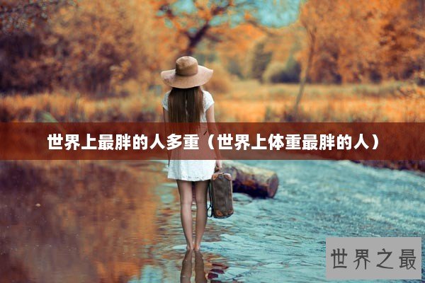 世界上最胖的人多重（世界上体重最胖的人）